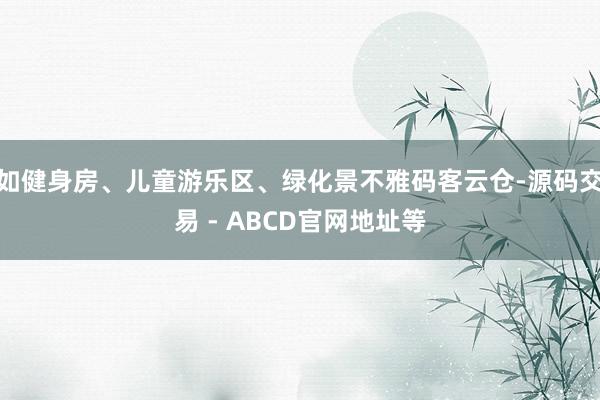 如健身房、儿童游乐区、绿化景不雅码客云仓-源码交易 - ABCD官网地址等