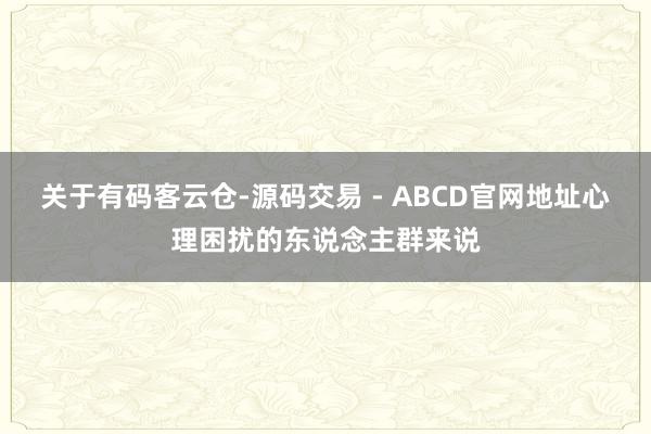 关于有码客云仓-源码交易 - ABCD官网地址心理困扰的东说念主群来说
