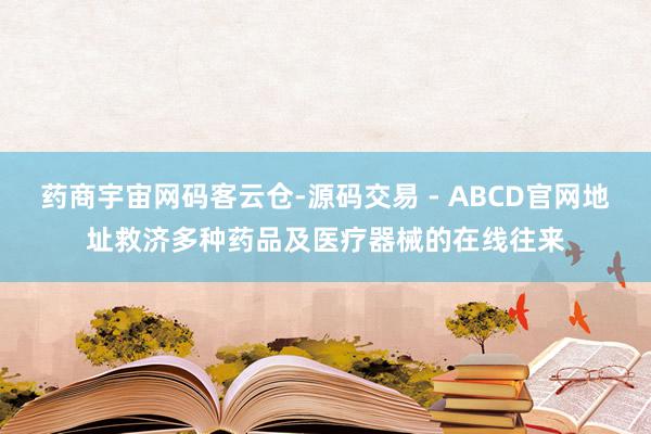 药商宇宙网码客云仓-源码交易 - ABCD官网地址救济多种药品及医疗器械的在线往来