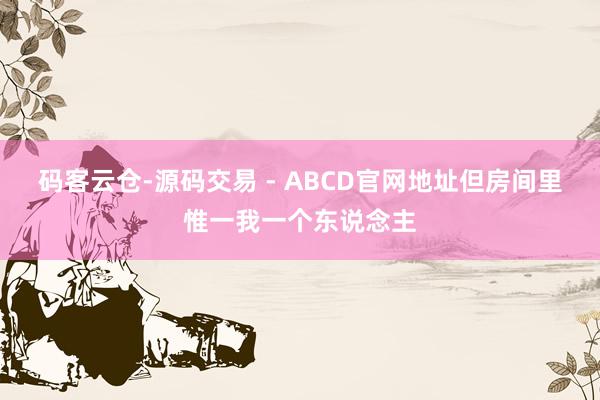 码客云仓-源码交易 - ABCD官网地址但房间里惟一我一个东说念主