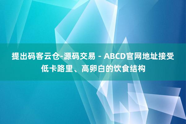 提出码客云仓-源码交易 - ABCD官网地址接受低卡路里、高卵白的饮食结构