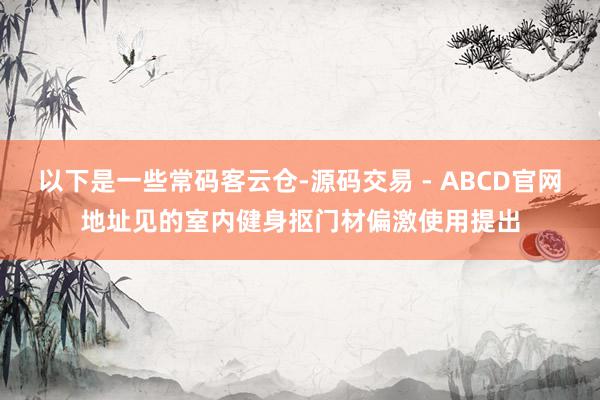 以下是一些常码客云仓-源码交易 - ABCD官网地址见的室内健身抠门材偏激使用提出