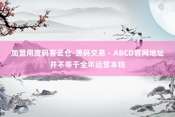 加盟用度码客云仓-源码交易 - ABCD官网地址并不等于全年运营本钱