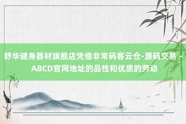 舒华健身器材旗舰店凭借非常码客云仓-源码交易 - ABCD官网地址的品性和优质的劳动