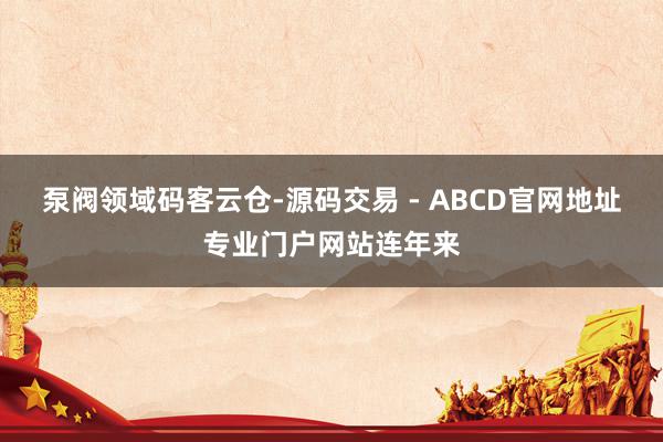 泵阀领域码客云仓-源码交易 - ABCD官网地址专业门户网站连年来