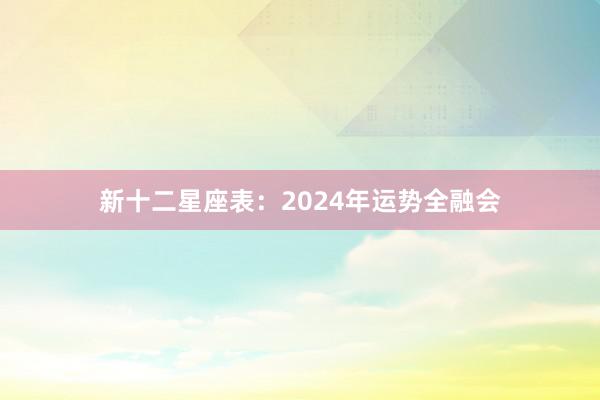 新十二星座表：2024年运势全融会