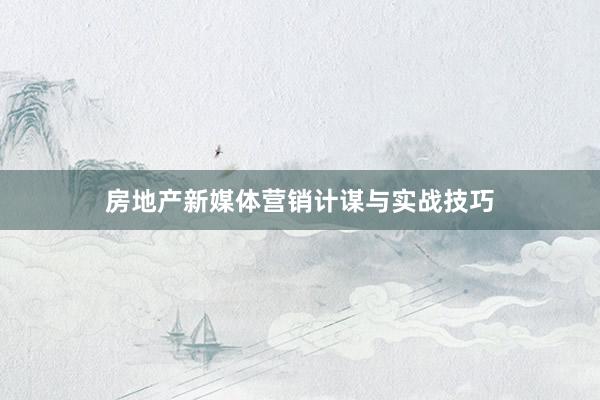 房地产新媒体营销计谋与实战技巧